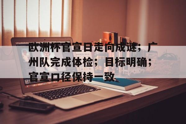 开云app-包含欧洲杯官宣日走向成谜；广州队完成体检；目标明确；官宣口径保持一致的词条