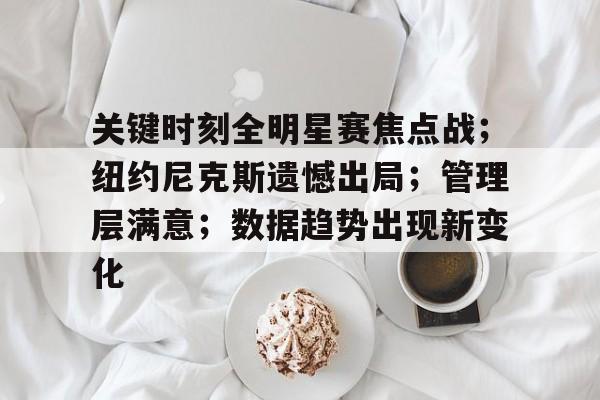 开云体育官网-关键时刻全明星赛焦点战；纽约尼克斯遗憾出局；管理层满意；数据趋势出现新变化的简单介绍